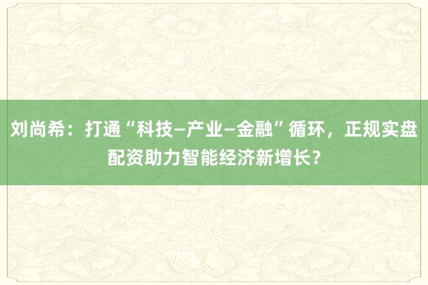 刘尚希：打通“科技—产业—金融”循环，正规实盘配资助力智能经济新增长？