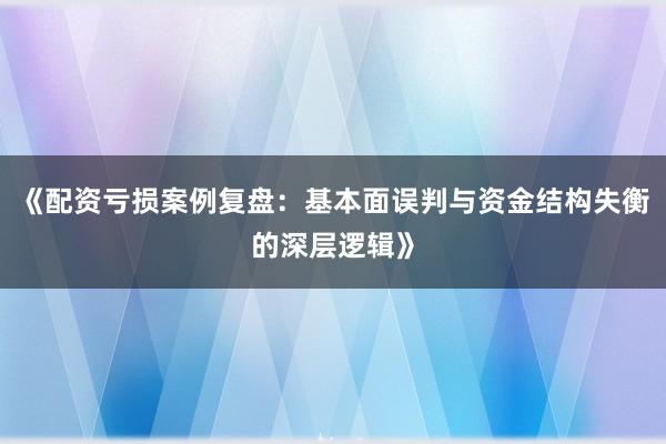 《配资亏损案例复盘：基本面误判与资金结构失衡的深层逻辑》