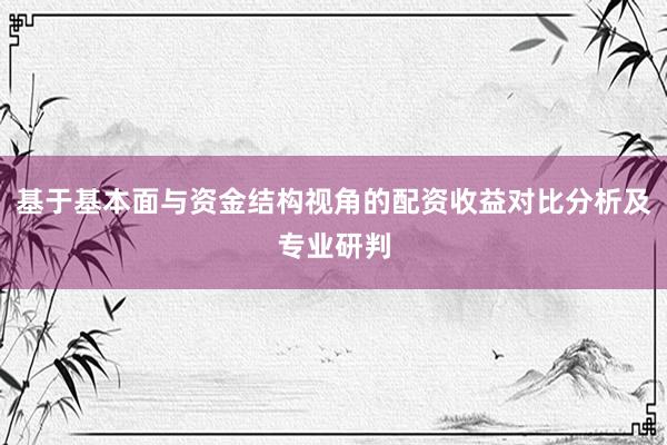 基于基本面与资金结构视角的配资收益对比分析及专业研判