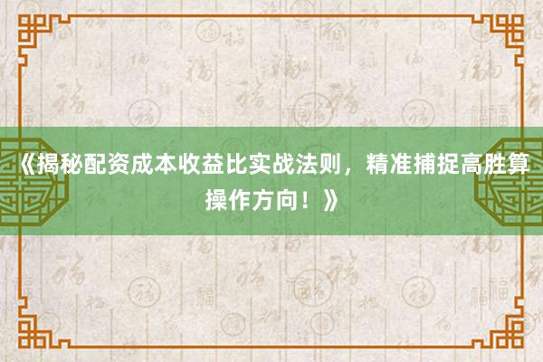 《揭秘配资成本收益比实战法则，精准捕捉高胜算操作方向！》