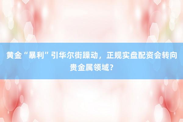 黄金“暴利”引华尔街躁动，正规实盘配资会转向贵金属领域？