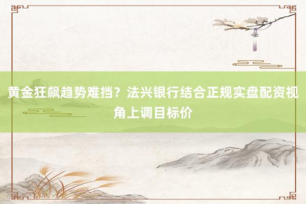 黄金狂飙趋势难挡？法兴银行结合正规实盘配资视角上调目标价