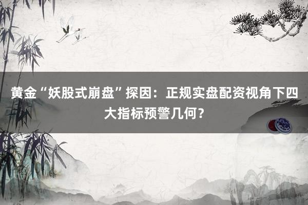 黄金“妖股式崩盘”探因：正规实盘配资视角下四大指标预警几何？