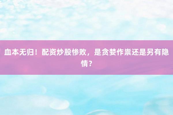 血本无归！配资炒股惨败，是贪婪作祟还是另有隐情？