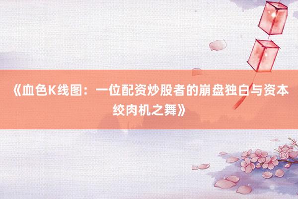 《血色K线图：一位配资炒股者的崩盘独白与资本绞肉机之舞》