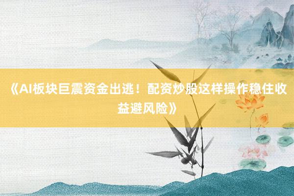 《AI板块巨震资金出逃！配资炒股这样操作稳住收益避风险》
