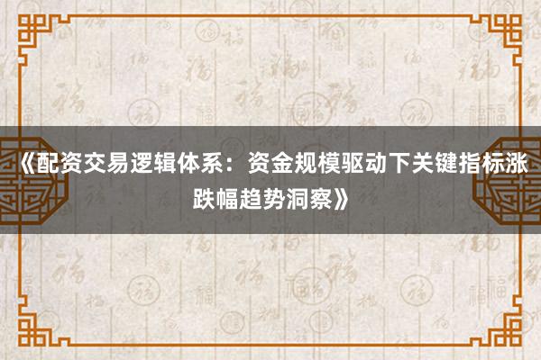 《配资交易逻辑体系：资金规模驱动下关键指标涨跌幅趋势洞察》