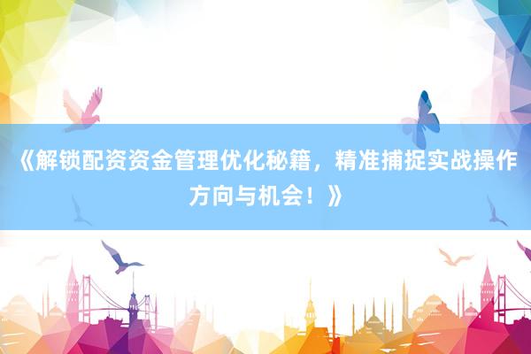 《解锁配资资金管理优化秘籍，精准捕捉实战操作方向与机会！》