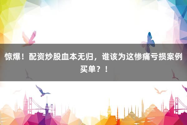 惊爆！配资炒股血本无归，谁该为这惨痛亏损案例买单？！