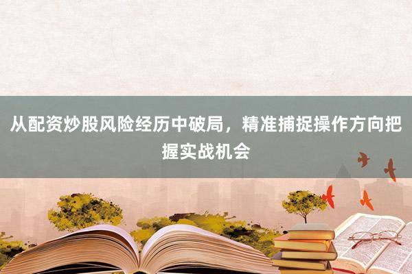 从配资炒股风险经历中破局，精准捕捉操作方向把握实战机会