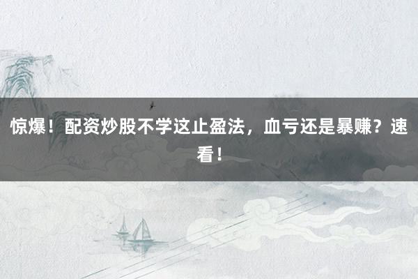 惊爆！配资炒股不学这止盈法，血亏还是暴赚？速看！