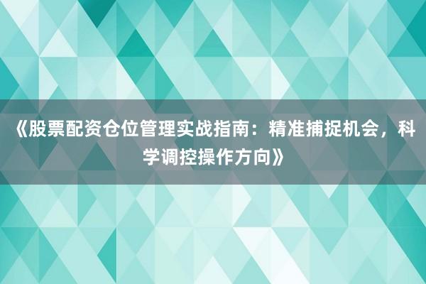 《股票配资仓位管理实战指南：精准捕捉机会，科学调控操作方向》