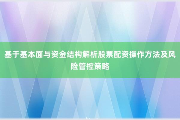 基于基本面与资金结构解析股票配资操作方法及风险管控策略