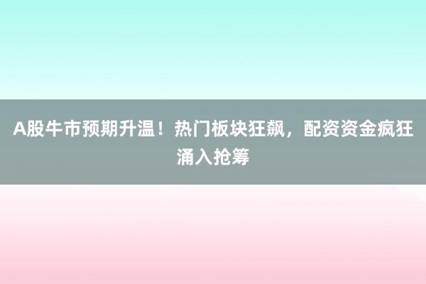 A股牛市预期升温！热门板块狂飙，配资资金疯狂涌入抢筹