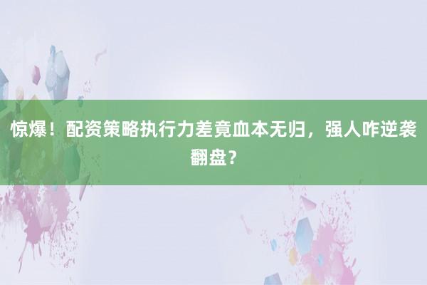 惊爆！配资策略执行力差竟血本无归，强人咋逆袭翻盘？