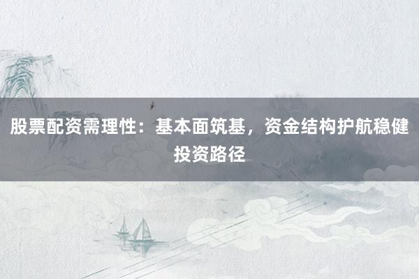 股票配资需理性：基本面筑基，资金结构护航稳健投资路径