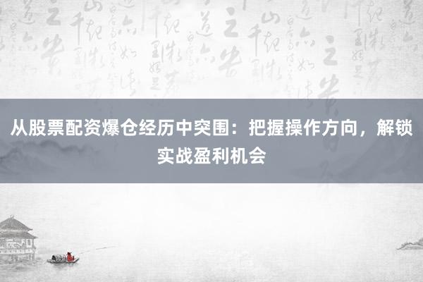 从股票配资爆仓经历中突围：把握操作方向，解锁实战盈利机会