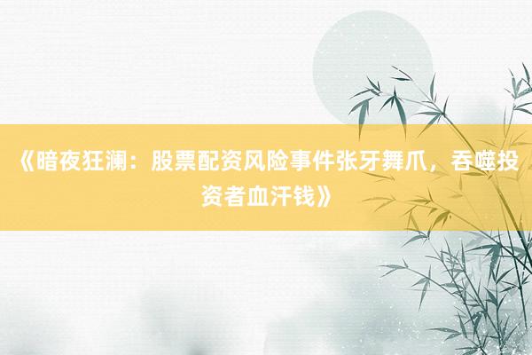 《暗夜狂澜：股票配资风险事件张牙舞爪，吞噬投资者血汗钱》