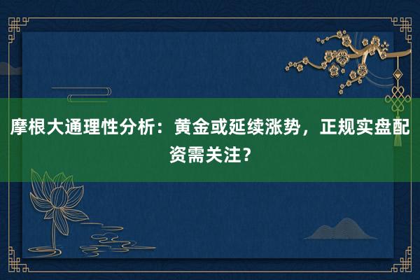 摩根大通理性分析：黄金或延续涨势，正规实盘配资需关注？