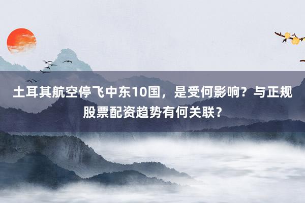 土耳其航空停飞中东10国，是受何影响？与正规股票配资趋势有何关联？