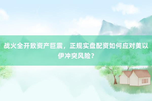 战火全开致资产巨震，正规实盘配资如何应对美以伊冲突风险？