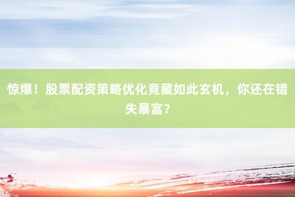 惊爆！股票配资策略优化竟藏如此玄机，你还在错失暴富？