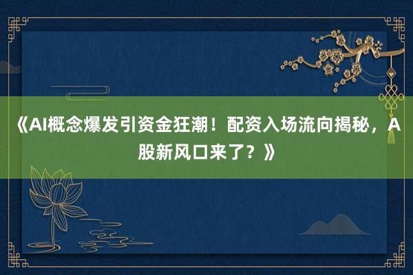 《AI概念爆发引资金狂潮！配资入场流向揭秘，A股新风口来了？》