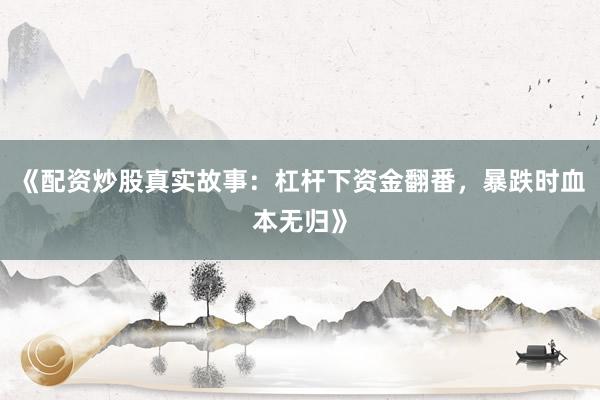 《配资炒股真实故事：杠杆下资金翻番，暴跌时血本无归》