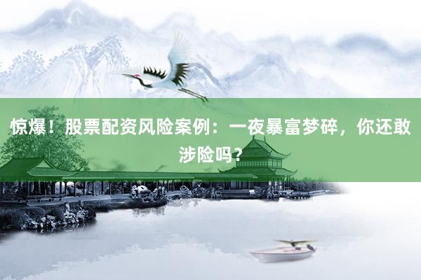 惊爆！股票配资风险案例：一夜暴富梦碎，你还敢涉险吗？