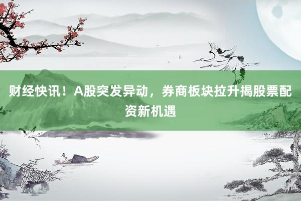 财经快讯！A股突发异动，券商板块拉升揭股票配资新机遇