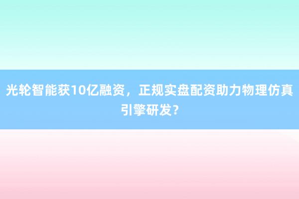 光轮智能获10亿融资，正规实盘配资助力物理仿真引擎研发？