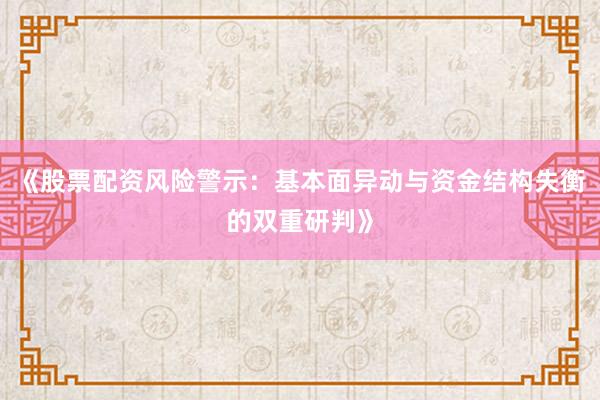 《股票配资风险警示：基本面异动与资金结构失衡的双重研判》