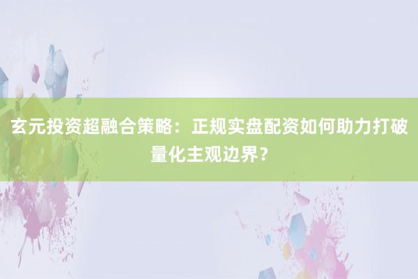 玄元投资超融合策略：正规实盘配资如何助力打破量化主观边界？