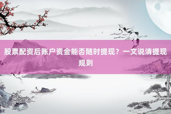股票配资后账户资金能否随时提现？一文说清提现规则