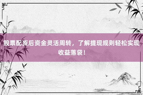 股票配资后资金灵活周转，了解提现规则轻松实现收益落袋！