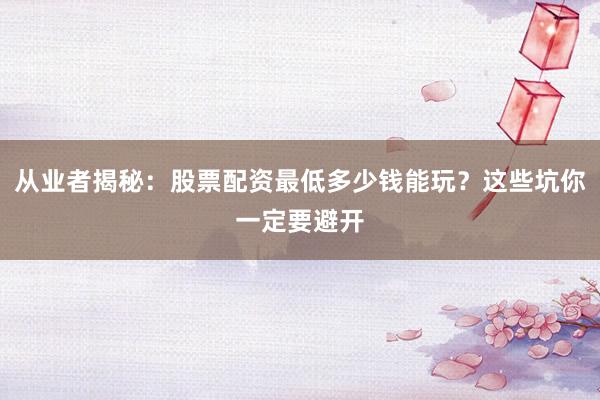 从业者揭秘：股票配资最低多少钱能玩？这些坑你一定要避开