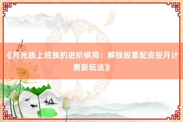 《月光族上班族的进阶棋局：解锁股票配资按月计费新玩法》