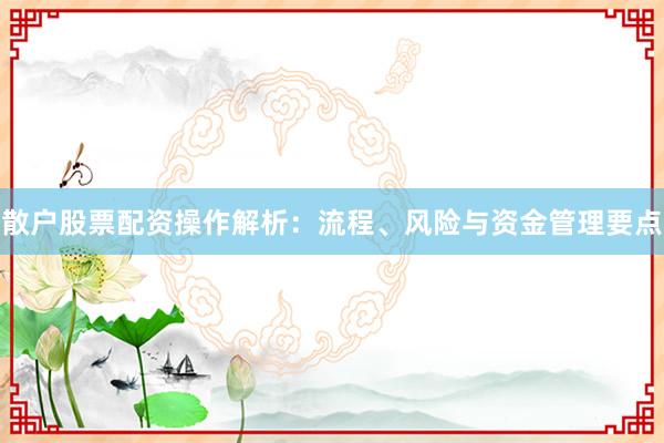 散户股票配资操作解析：流程、风险与资金管理要点