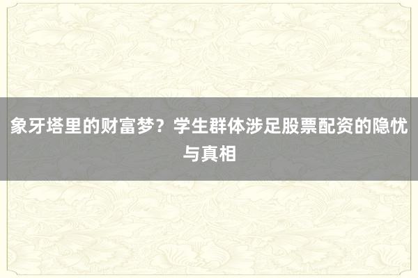 象牙塔里的财富梦？学生群体涉足股票配资的隐忧与真相