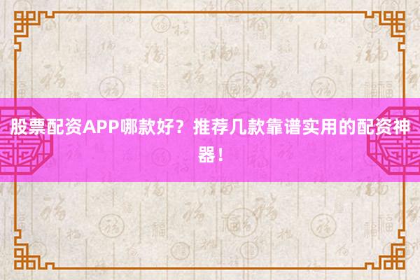 股票配资APP哪款好？推荐几款靠谱实用的配资神器！