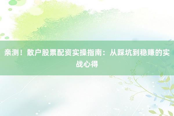 亲测！散户股票配资实操指南：从踩坑到稳赚的实战心得