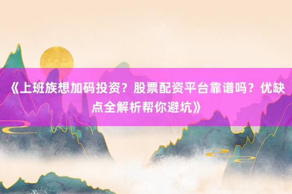 《上班族想加码投资？股票配资平台靠谱吗？优缺点全解析帮你避坑》