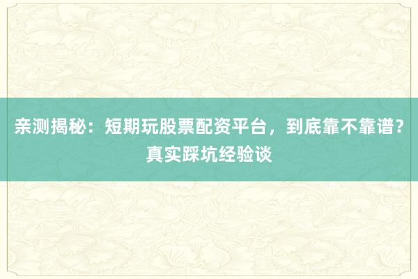 亲测揭秘：短期玩股票配资平台，到底靠不靠谱？真实踩坑经验谈