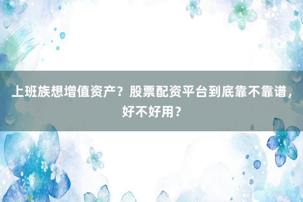 上班族想增值资产？股票配资平台到底靠不靠谱，好不好用？