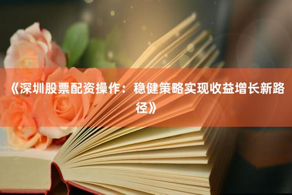 《深圳股票配资操作：稳健策略实现收益增长新路径》