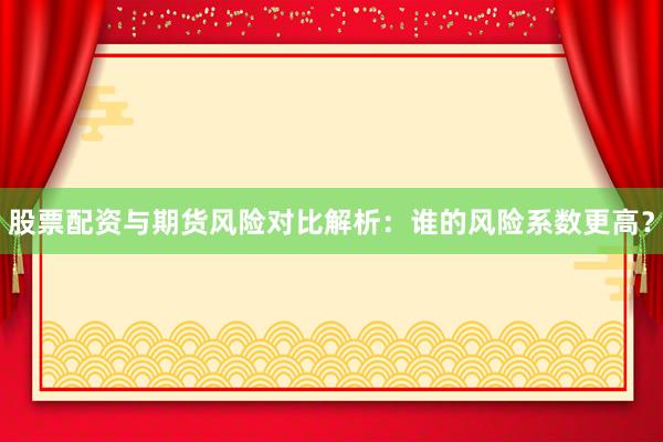 股票配资与期货风险对比解析：谁的风险系数更高？