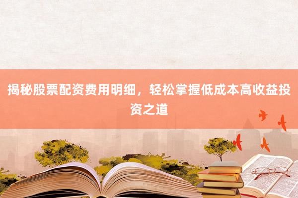 揭秘股票配资费用明细，轻松掌握低成本高收益投资之道