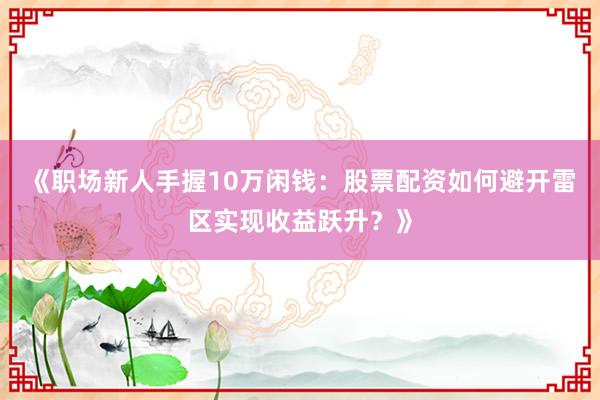 《职场新人手握10万闲钱：股票配资如何避开雷区实现收益跃升？》