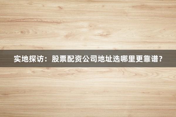 实地探访：股票配资公司地址选哪里更靠谱？