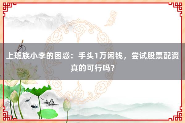 上班族小李的困惑：手头1万闲钱，尝试股票配资真的可行吗？